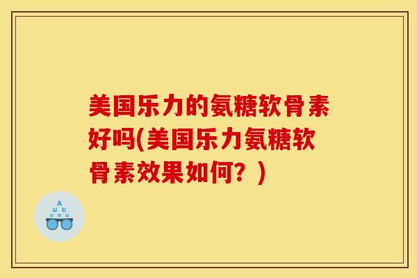 美国乐力的氨糖软骨素好吗(美国乐力氨糖软骨素效果如何？)