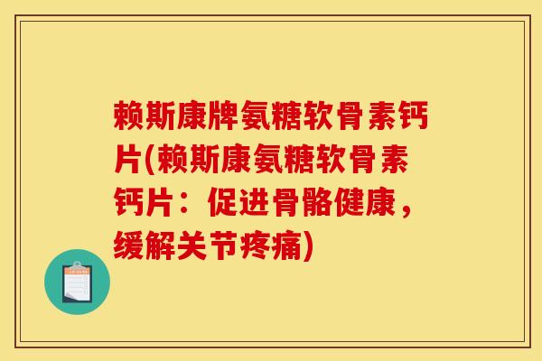 赖斯康牌氨糖软骨素钙片(赖斯康氨糖软骨素钙片：促进骨骼健康，缓解关节疼痛)
