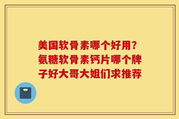 美国软骨素哪个好用？氨糖软骨素钙片哪个牌子好大哥大姐们求推荐