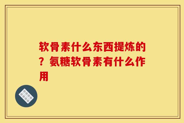 软骨素什么东西提炼的？氨糖软骨素有什么作用