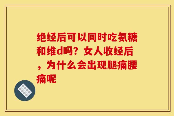 绝经后可以同时吃氨糖和维d吗？女人收经后，为什么会出现腿痛腰痛呢