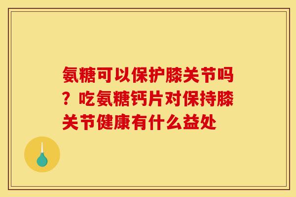 氨糖可以保护膝关节吗？吃氨糖钙片对保持膝关节健康有什么益处