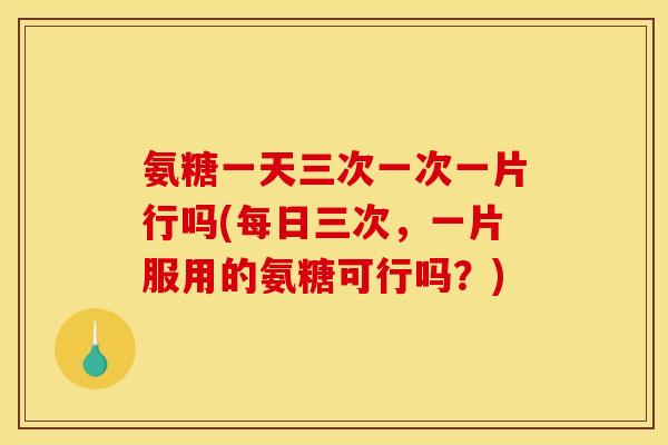 氨糖一天三次一次一片行吗(每日三次，一片服用的氨糖可行吗？)
