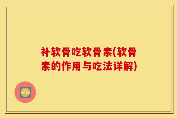 补软骨吃软骨素(软骨素的作用与吃法详解)