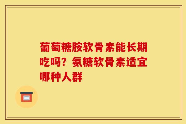 葡萄糖胺软骨素能长期吃吗？氨糖软骨素适宜哪种人群