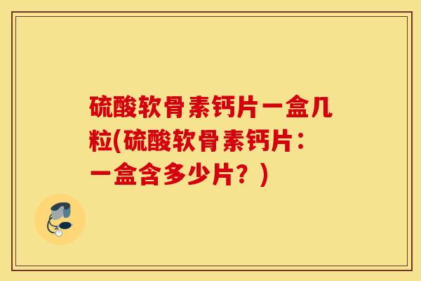 硫酸软骨素钙片一盒几粒(硫酸软骨素钙片：一盒含多少片？)