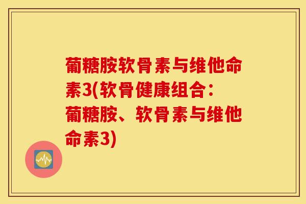 葡糖胺软骨素与维他命素3(软骨健康组合：葡糖胺、软骨素与维他命素3)