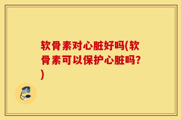 软骨素对心脏好吗(软骨素可以保护心脏吗？)