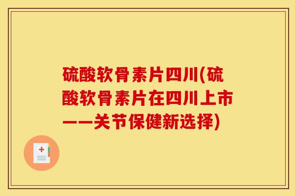 硫酸软骨素片四川(硫酸软骨素片在四川上市——关节保健新选择) 硫酸软骨素片四川(硫酸软骨素片在四川上市——关节保健新选择)
