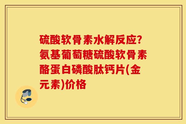 硫酸软骨素水解反应？氨基葡萄糖硫酸软骨素酪蛋白磷酸肽钙片(金元素)价格