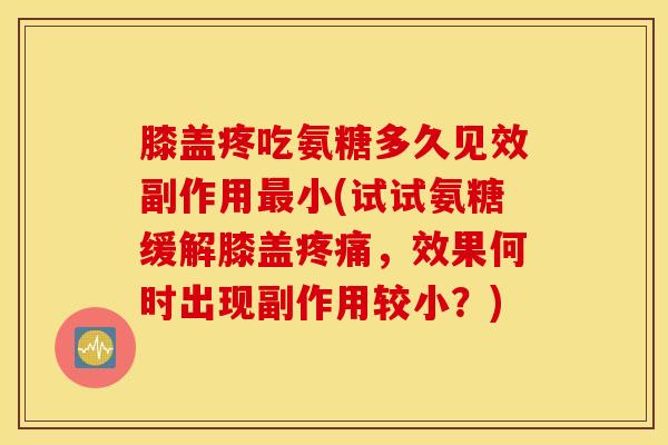 膝盖疼吃氨糖多久见效副作用最小(试试氨糖缓解膝盖疼痛，效果何时出现副作用较小？)