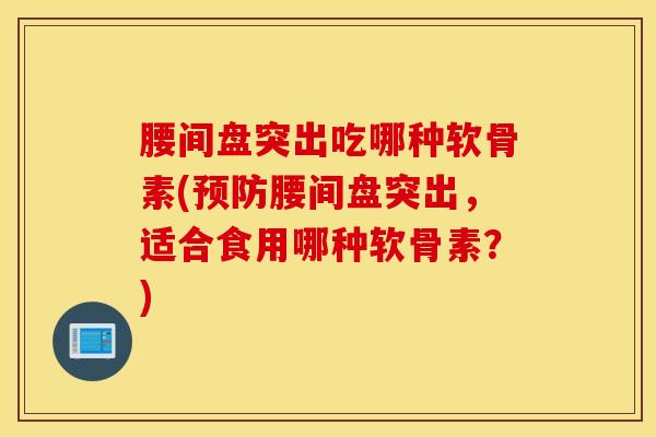 腰间盘突出吃哪种软骨素(预防腰间盘突出，适合食用哪种软骨素？)
