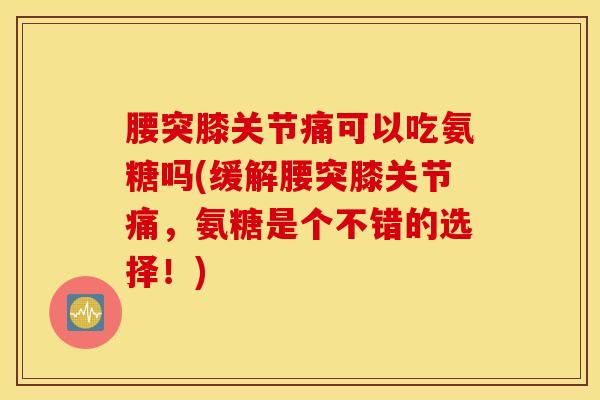 腰突膝关节痛可以吃氨糖吗(缓解腰突膝关节痛，氨糖是个不错的选择！)