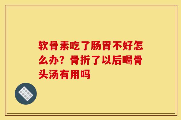 软骨素吃了肠胃不好怎么办？骨折了以后喝骨头汤有用吗