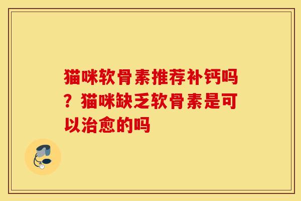 猫咪软骨素推荐补钙吗？猫咪缺乏软骨素是可以治愈的吗