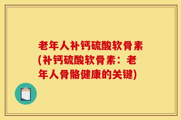 老年人补钙硫酸软骨素(补钙硫酸软骨素：老年人骨骼健康的关键)