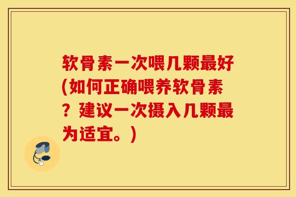 软骨素一次喂几颗最好(如何正确喂养软骨素？建议一次摄入几颗最为适宜。)