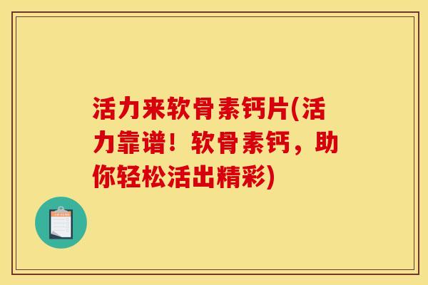 活力来软骨素钙片(活力靠谱！软骨素钙，助你轻松活出精彩)