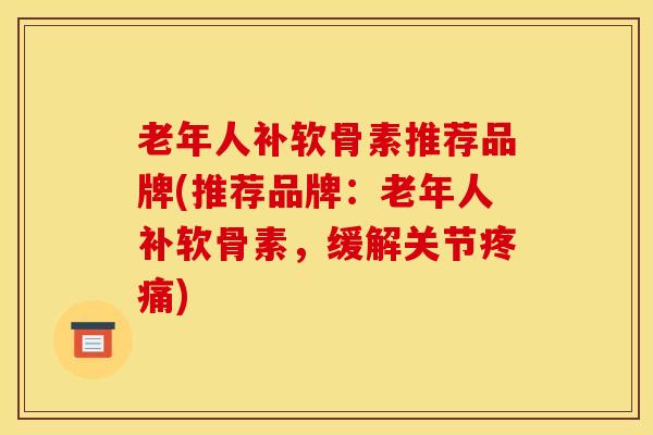 老年人补软骨素推荐品牌(推荐品牌：老年人补软骨素，缓解关节疼痛)