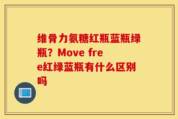 维骨力氨糖红瓶蓝瓶绿瓶？Move free红绿蓝瓶有什么区别吗
