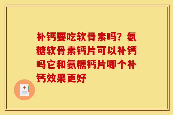 补钙要吃软骨素吗？氨糖软骨素钙片可以补钙吗它和氨糖钙片哪个补钙效果更好
