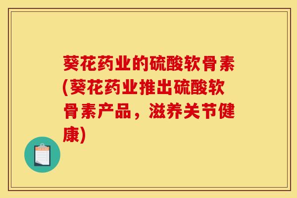 葵花药业的硫酸软骨素(葵花药业推出硫酸软骨素产品，滋养关节健康)