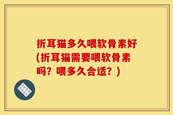 折耳猫多久喂软骨素好(折耳猫需要喂软骨素吗？喂多久合适？)