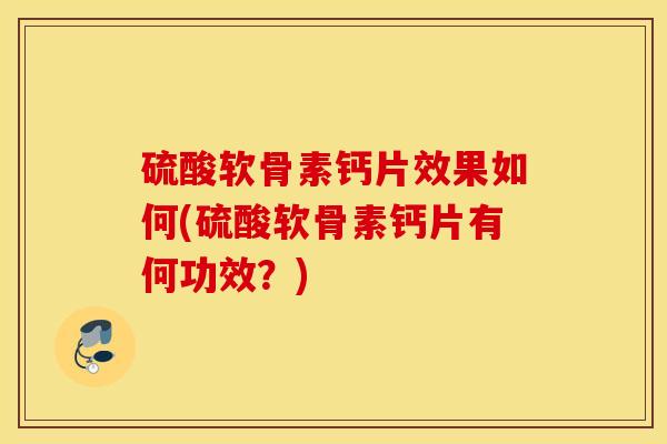 硫酸软骨素钙片效果如何(硫酸软骨素钙片有何功效？)