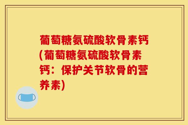葡萄糖氨硫酸软骨素钙(葡萄糖氨硫酸软骨素钙：保护关节软骨的营养素)