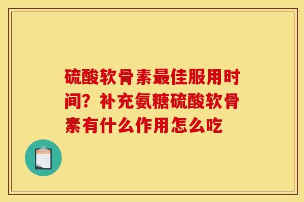 硫酸软骨素最佳服用时间?补充氨糖硫酸软骨素有什么作用怎么吃 硫酸软骨素最佳服用时间?补充氨糖硫酸软骨素有什么作用怎么吃