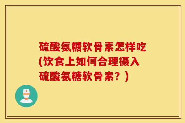 硫酸氨糖软骨素怎样吃(饮食上如何合理摄入硫酸氨糖软骨素?) 硫酸氨糖软骨素怎样吃(饮食上如何合理摄入硫酸氨糖软骨素?)