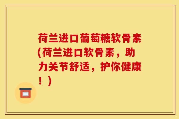 荷兰进口葡萄糖软骨素(荷兰进口软骨素，助力关节舒适，护你健康！)
