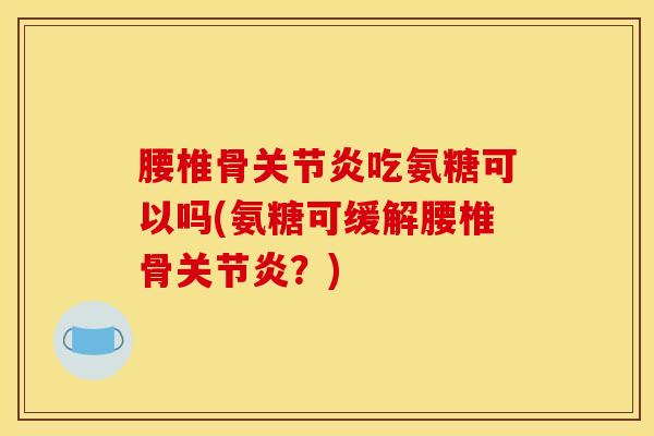 腰椎骨关节炎吃氨糖可以吗(氨糖可缓解腰椎骨关节炎?) 腰椎骨关节炎吃氨糖可以吗(氨糖可缓解腰椎骨关节炎?)