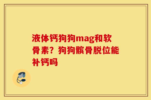 液体钙狗狗mag和软骨素?狗狗髌骨脱位能补钙吗 液体钙狗狗mag和软骨素?狗狗髌骨脱位能补钙吗