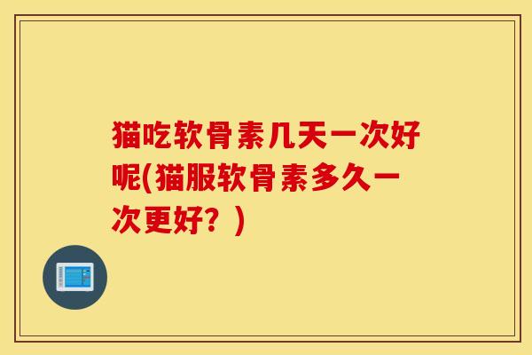 猫吃软骨素几天一次好呢(猫服软骨素多久一次更好？)