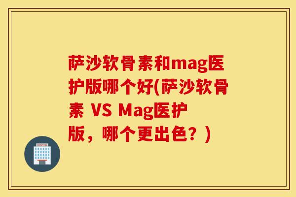 萨沙软骨素和mag医护版哪个好(萨沙软骨素 VS Mag医护版,哪个更出色?) 萨沙软骨素和mag医护版哪个好(萨沙软骨素 VS Mag医护版,哪个更出色?)