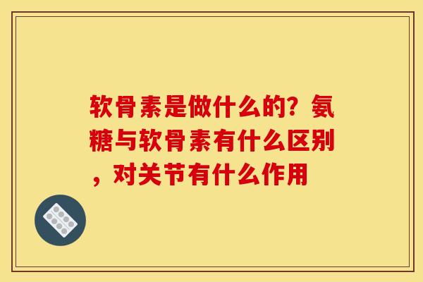 软骨素是做什么的？氨糖与软骨素有什么区别，对关节有什么作用