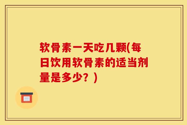 软骨素一天吃几颗(每日饮用软骨素的适当剂量是多少？)
