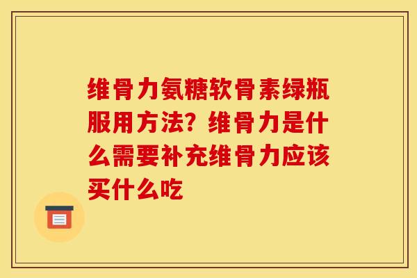 维骨力氨糖软骨素绿瓶服用方法？维骨力是什么需要补充维骨力应该买什么吃