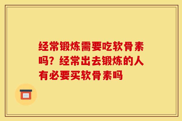 经常锻炼需要吃软骨素吗？经常出去锻炼的人有必要买软骨素吗
