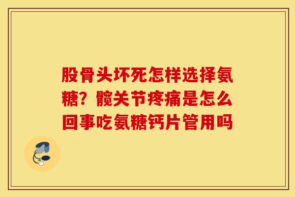 股骨头坏死怎样选择氨糖？髋关节疼痛是怎么回事吃氨糖钙片管用吗
