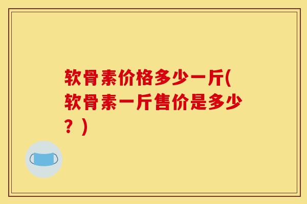 软骨素价格多少一斤(软骨素一斤售价是多少？)
