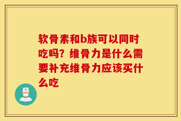 软骨素和b族可以同时吃吗？维骨力是什么需要补充维骨力应该买什么吃