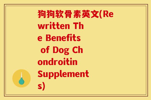 狗狗软骨素英文(Rewritten The Benefits of Dog Chondroitin Supplements)