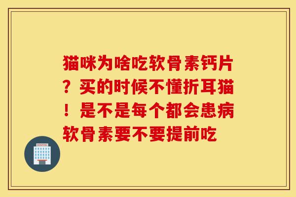 猫咪为啥吃软骨素钙片？买的时候不懂折耳猫！是不是每个都会患病软骨素要不要提前吃