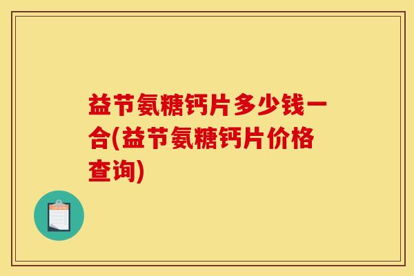 益节氨糖钙片多少钱一合(益节氨糖钙片价格查询)