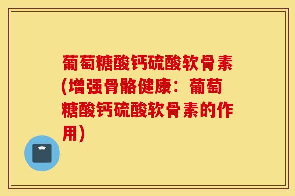 葡萄糖酸钙硫酸软骨素(增强骨骼健康：葡萄糖酸钙硫酸软骨素的作用)