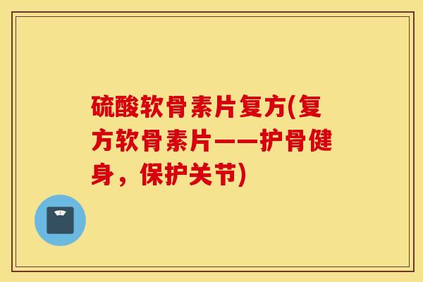 硫酸软骨素片复方(复方软骨素片——护骨健身，保护关节)