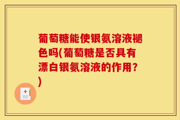 葡萄糖能使银氨溶液褪色吗(葡萄糖是否具有漂白银氨溶液的作用？)