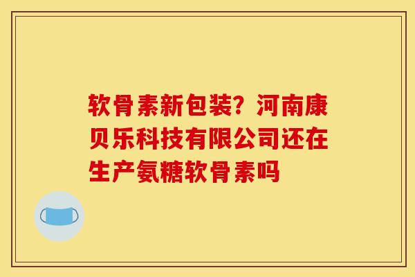 软骨素新包装？河南康贝乐科技有限公司还在生产氨糖软骨素吗
